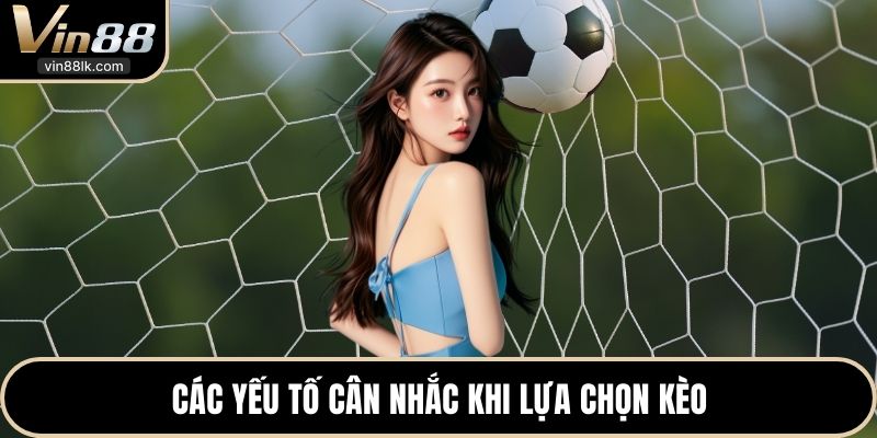 Các yếu tố cân nhắc khi lựa chọn kèo