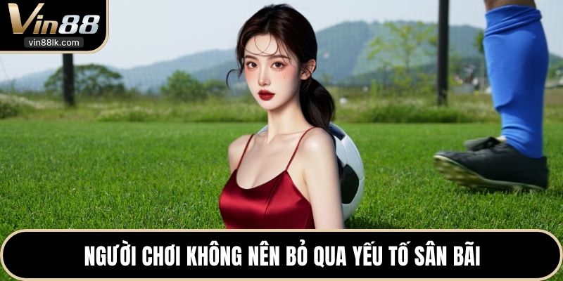 Người chơi không nên bỏ qua yếu tố sân bãi